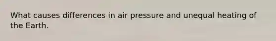 What causes differences in air pressure and unequal heating of the Earth.