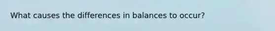 What causes the differences in balances to occur?