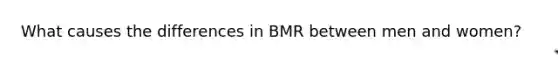 What causes the differences in BMR between men and women?