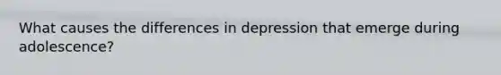 What causes the differences in depression that emerge during adolescence?