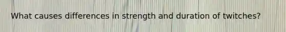 What causes differences in strength and duration of twitches?