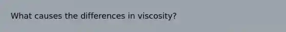 What causes the differences in viscosity?