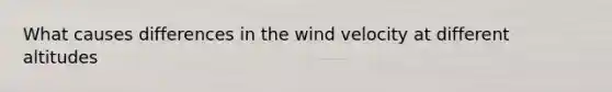 What causes differences in the wind velocity at different altitudes