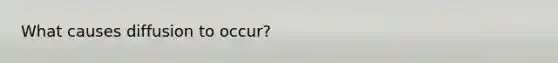 What causes diffusion to occur?