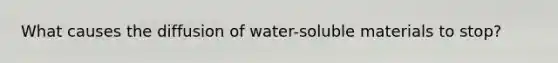 What causes the diffusion of water-soluble materials to stop?