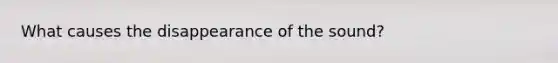 What causes the disappearance of the sound?