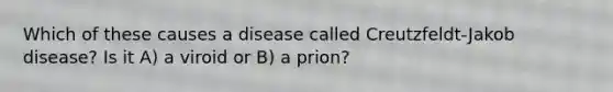 Which of these causes a disease called Creutzfeldt-Jakob disease? Is it A) a viroid or B) a prion?