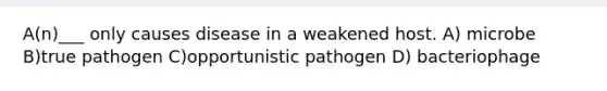 A(n)___ only causes disease in a weakened host. A) microbe B)true pathogen C)opportunistic pathogen D) bacteriophage