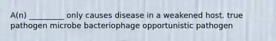 A(n) _________ only causes disease in a weakened host. true pathogen microbe bacteriophage opportunistic pathogen