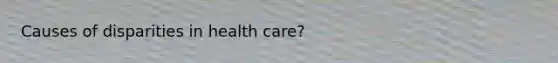 Causes of disparities in health care?