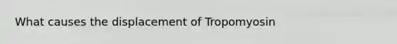 What causes the displacement of Tropomyosin