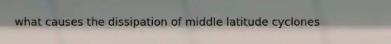 what causes the dissipation of middle latitude cyclones