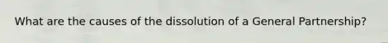 What are the causes of the dissolution of a General Partnership?