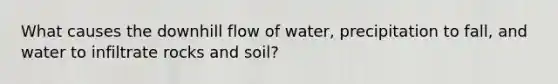 What causes the downhill flow of water, precipitation to fall, and water to infiltrate rocks and soil?