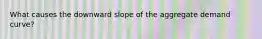 What causes the downward slope of the aggregate demand curve?
