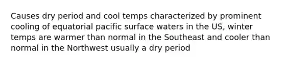 Causes dry period and cool temps characterized by prominent cooling of equatorial pacific surface waters in the US, winter temps are warmer than normal in the Southeast and cooler than normal in the Northwest usually a dry period