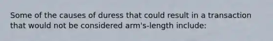 Some of the causes of duress that could result in a transaction that would not be considered arm's-length include: