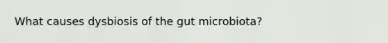 What causes dysbiosis of the gut microbiota?