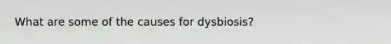 What are some of the causes for dysbiosis?