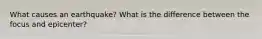 What causes an earthquake? What is the difference between the focus and epicenter?
