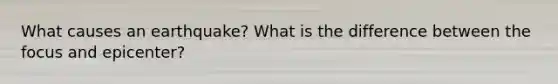 What causes an earthquake? What is the difference between the focus and epicenter?