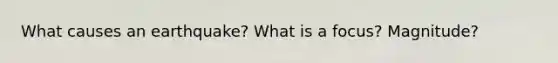 What causes an earthquake? What is a focus? Magnitude?