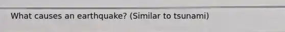What causes an earthquake? (Similar to tsunami)