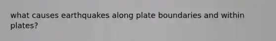 what causes earthquakes along plate boundaries and within plates?