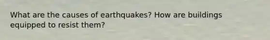 What are the causes of earthquakes? How are buildings equipped to resist them?