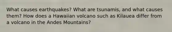 What causes earthquakes? What are tsunamis, and what causes them? How does a Hawaiian volcano such as Kilauea differ from a volcano in the Andes Mountains?