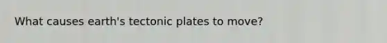 What causes earth's tectonic plates to move?