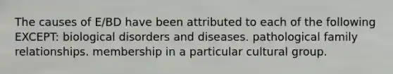 The causes of E/BD have been attributed to each of the following EXCEPT: biological disorders and diseases. pathological family relationships. membership in a particular cultural group.