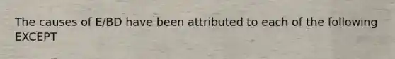 The causes of E/BD have been attributed to each of the following EXCEPT