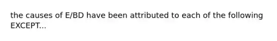 the causes of E/BD have been attributed to each of the following EXCEPT...