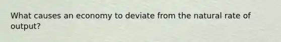 What causes an economy to deviate from the natural rate of output?