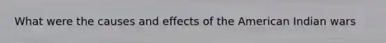 What were the causes and effects of the American Indian wars