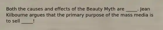 Both the causes and effects of the Beauty Myth are _____. Jean Kilbourne argues that the primary purpose of the mass media is to sell _____!