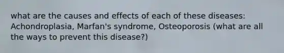 what are the causes and effects of each of these diseases: Achondroplasia, Marfan's syndrome, Osteoporosis (what are all the ways to prevent this disease?)