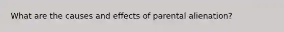 What are the causes and effects of parental alienation?