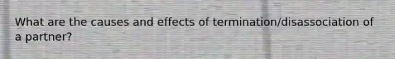 What are the causes and effects of termination/disassociation of a partner?