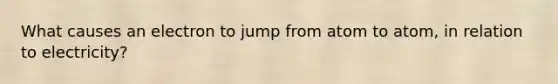 What causes an electron to jump from atom to atom, in relation to electricity?