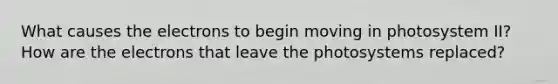 What causes the electrons to begin moving in photosystem II? How are the electrons that leave the photosystems replaced?