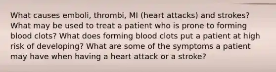 What causes emboli, thrombi, MI (heart attacks) and strokes? What may be used to treat a patient who is prone to forming blood clots? What does forming blood clots put a patient at high risk of developing? What are some of the symptoms a patient may have when having a heart attack or a stroke?