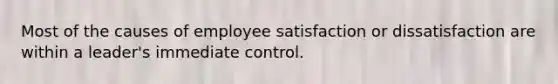 Most of the causes of employee satisfaction or dissatisfaction are within a leader's immediate control.