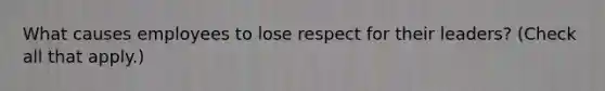 What causes employees to lose respect for their leaders? (Check all that apply.)