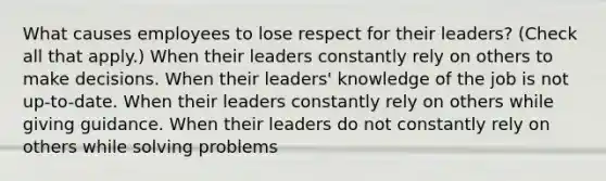 What causes employees to lose respect for their leaders? (Check all that apply.) When their leaders constantly rely on others to make decisions. When their leaders' knowledge of the job is not up-to-date. When their leaders constantly rely on others while giving guidance. When their leaders do not constantly rely on others while solving problems