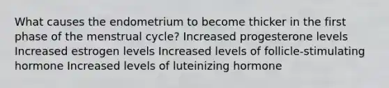 What causes the endometrium to become thicker in the first phase of the menstrual cycle? Increased progesterone levels Increased estrogen levels Increased levels of follicle-stimulating hormone Increased levels of luteinizing hormone