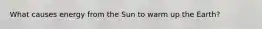 What causes energy from the Sun to warm up the Earth?