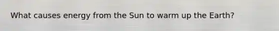 What causes energy from the Sun to warm up the Earth?