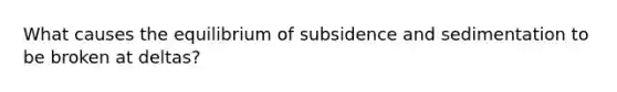 What causes the equilibrium of subsidence and sedimentation to be broken at deltas?